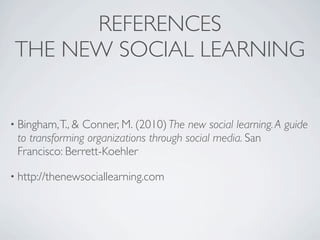 REFERENCES
 THE NEW SOCIAL LEARNING


• Bingham, T., &Conner, M. (2010) The new social learning. A guide
 to transforming organizations through social media. San
 Francisco: Berrett-Koehler

• http://thenewsociallearning.com
 