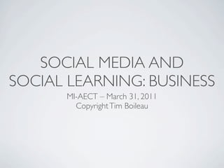 SOCIAL MEDIA AND
SOCIAL LEARNING: BUSINESS
       MI-AECT – March 31, 2011
         Copyright Tim Boileau
 