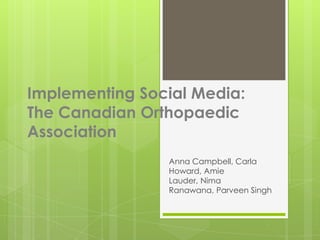 Implementing Social Media: The Canadian Orthopaedic Association Anna Campbell, Carla Howard, Amie Lauder, NimaRanawana, Parveen Singh 