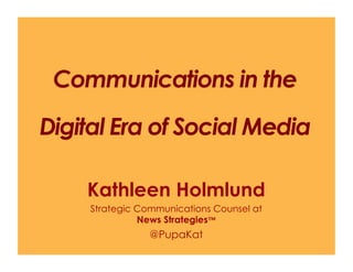 Communications in the
Digital Era of Social Media

    Kathleen Holmlund
     Strategic Communications Counsel at
               News Strategies™
                 @PupaKat
 