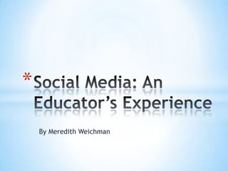 By Meredith Weichman Social Media: An Educator’s Experience 