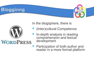 BlogginngIn the blogsphere, there is(Inter)cultural CompetenceIn-depth analysis in reading comprehension and lexical developmentParticipation of both author and reader in a more formal platform