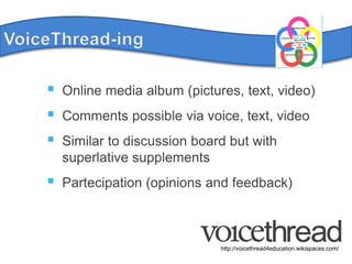 VoiceThread-ingOnline media album (pictures, text, video)Commentspossible via voice, text, videoSimilar to discussionboardbut with superlative supplementsPartecipation (opinions and feedback)http://voicethread4education.wikispaces.com/