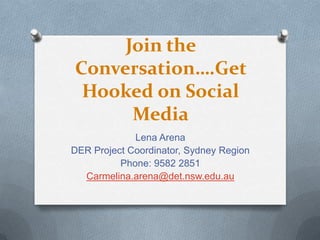 Join the Conversation….Get Hooked on Social Media Lena Arena DER Project Coordinator, Sydney Region Phone: 9582 2851 Carmelina.arena@det.nsw.edu.au 