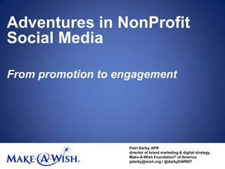 Adventures in NonProfit Social Media From promotion to engagement Petri Darby, APR director of brand marketing & digital strategy Make-A-Wish Foundation® of America pdarby@wish.org / @darbyDARNIT 