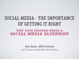 SOCIAL MEDIA - THE IMPORTANCE
     OF GETTING IT RIGHT
    WHY YOUR BUSINESS NEEDS A
  SOCIAL MEDIA BLUEPRINT


          John Baker, BKR Solutions
      for Farnham Independent Networking
 