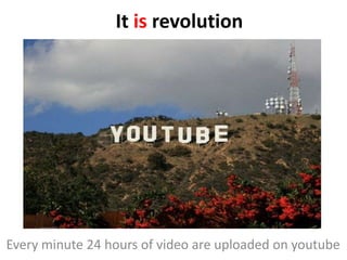 It is revolutionEvery minute 24 hours of video are uploaded on youtube