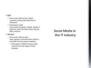 DellUses social media to learn about customers and provide what they’re looking forParticipates in Dell Community, Facebook, LinkedIn, Twitter, Slideshare, Flickr, YouTube, Orkut, Xing, RenRen, and SinaVerizonUses social media to share news, opinions, and information which is accessbile from just about anywhere.Participates in different social media resources for each aspect of their company.Social Media in the IT industry