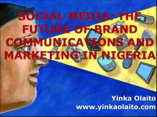 SOCIAL MEDIA: THE FUTURE OF BRAND COMMUNICATIONS AND MARKETING IN NIGERIA YinkaOlaito www.yinkaolaito.com 