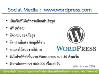 •   เป็นเว็บที่ให้บริการบล็อกสาเร็จรูป
  •   ฟรี (จริงๆ)
  •   มีความปลอดภัยสูง
  •   จัดการเนื้อหา ข้อมูลได้ง่าย
  •   ตกแต่งให้สวยงามได้ง่าย
  •   มีเว็บไซต์ที่ทาขึ้นจาก Wordpress กว่า 50 ล้านเว็บ
  •   มีการอัพเดทกว่า 400,000 เรื่องต่อวัน         สถิติ : สิงหาคม 2554
ณัฐพล บัวอุไร [www.nattapon.com] โรงเรียนเตรียมอุดมศึกษาพัฒนาการ ลาลูกกา, สพม. 4 (ปทุมธานี)
 