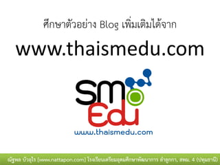 ศึกษาตัวอย่าง Blog เพิ่มเติมได้จาก
   www.thaismedu.com



ณัฐพล บัวอุไร [www.nattapon.com] โรงเรียนเตรียมอุดมศึกษาพัฒนาการ ลาลูกกา, สพม. 4 (ปทุมธานี)
 