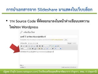 • วาง Source Code ที่คัดลอกมาลงในหน้าต่างเขียนบทความ
    ใหม่ของ Wordpress




ณัฐพล บัวอุไร [www.nattapon.com] โรงเรียนเตรียมอุดมศึกษาพัฒนาการ ลาลูกกา, สพม. 4 (ปทุมธานี)
 