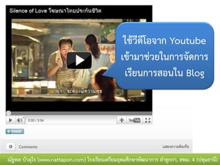 ใช้วีดีโอจาก Youtube
                                                 เข้ามาช่วยในการจัดการ
                                                  เรียนการสอนใน Blog




ณัฐพล บัวอุไร [www.nattapon.com] โรงเรียนเตรียมอุดมศึกษาพัฒนาการ ลาลูกกา, สพม. 4 (ปทุมธานี)
 