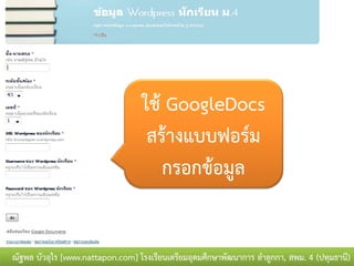 ใช้ GoogleDocs
                                   สร้างแบบฟอร์ม
                                     กรอกข้อมูล


ณัฐพล บัวอุไร [www.nattapon.com] โรงเรียนเตรียมอุดมศึกษาพัฒนาการ ลาลูกกา, สพม. 4 (ปทุมธานี)
 