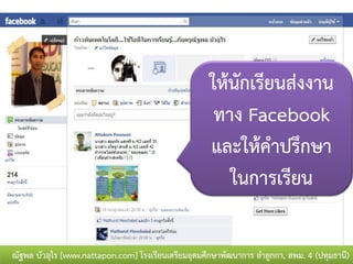 ให้นัก๶รียนส่งงาน
                                                      ทาง Facebook
                                                     และให้คาปรึกษา
                                                        ในการเรียน

ณัฐพล บัวอุไร [www.nattapon.com] โรงเรียนเตรียมอุดมศึกษาพัฒนาการ ลาลูกกา, สพม. 4 (ปทุมธานี)
 
