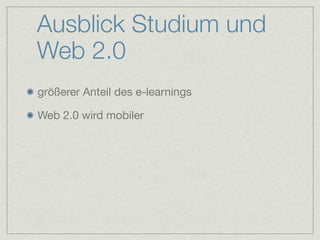 Ausblick Studium und
Web 2.0
größerer Anteil des e-learnings

Web 2.0 wird mobiler
 