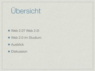 Übersicht

Web 2.0? Web 2.0!

Web 2.0 im Studium

Ausblick

Diskussion
 