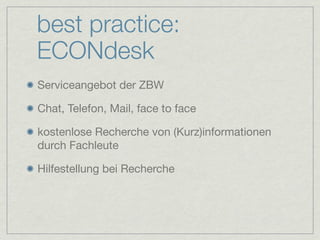 best practice:
ECONdesk
Serviceangebot der ZBW

Chat, Telefon, Mail, face to face

kostenlose Recherche von (Kurz)informationen
durch Fachleute

Hilfestellung bei Recherche
 