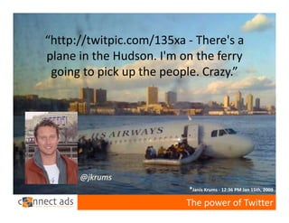 “http://twitpic.com/135xa ‐ There's a 
plane in the Hudson. I'm on the ferry 
 going to pick up the people. Crazy.”




      @jkrums
                           *Janis Krums ‐ 12:36 PM Jan 15th, 2009

                          The power of Twitter
 