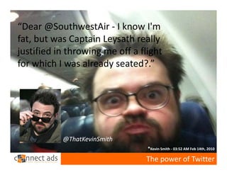 “Dear @SouthwestAir ‐ I know I'm 
fat, but was Captain Leysath really 
justified in throwing me off a flight 
for which I was already seated?.”




           @ThatKevinSmith
                                 *Kevin Smith ‐ 03:52 AM Feb 14th, 2010

                                 The power of Twitter
 