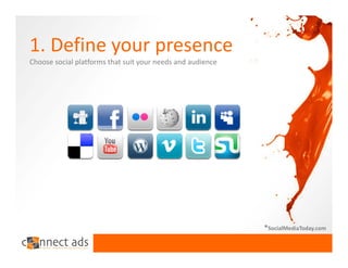 1. Define your presence
Choose social platforms that suit your needs and audience




                                                            *SocialMediaToday.com
 
