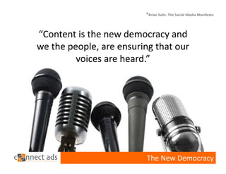 *Brian Solis: The Social Media Manifesto



“Content is the new democracy and 
we the people, are ensuring that our 
         voices are heard.”




                          The New Democracy
 