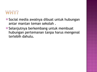 Social media awalnya dibuat untuk  hubungan antar mantan teman sekolah . Selanjutnya berkembang untuk  membuat hubungan pertemanan tanpa harus mengenal terlebih dahulu. 