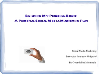 Building My Personal Brand A Personal Social Media Marketing Plan ,[object Object],Instructor: Jeannette Guignard ,[object Object]