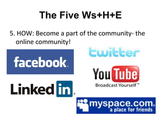 The Five Ws+H+E
5. HOW: Become a part of the community- the
  online community!
 
