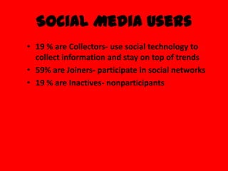 Social Media Users
• 19 % are Collectors- use social technology to
  collect information and stay on top of trends
• 59% are Joiners- participate in social networks
• 19 % are Inactives- nonparticipants
 