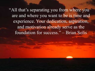 “All that’s separating you from where you
 are and where you want to be is time and
  experience. Your dedication, aspiration,
    and motivation already serve as the
   foundation for success.” – Brian Solis
 