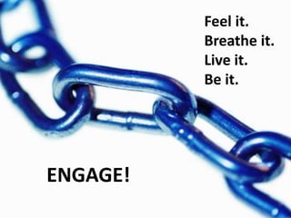 Feel it.
          Breathe it.
          Live it.
          Be it.




ENGAGE!
 