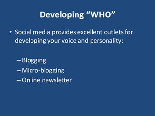 Developing “WHO”
• Social media provides excellent outlets for
  developing your voice and personality:

  – Blogging
  – Micro-blogging
  – Online newsletter
 