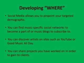 Developing “WHERE”
• Social Media allows you to pinpoint your targeted
  demographic.

• You can find music-specific socia...
