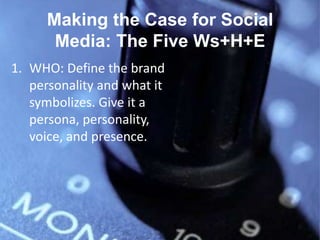 Making the Case for Social
       Media: The Five Ws+H+E
1. WHO: Define the brand
   personality and what it
   symbolizes...