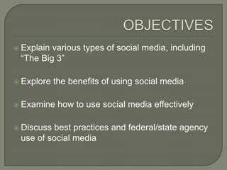  Explainvarious types of social media, including
 “The Big 3”

 Explore   the benefits of using social media

 Examine    how to use social media effectively

 Discussbest practices and federal/state agency
 use of social media
 