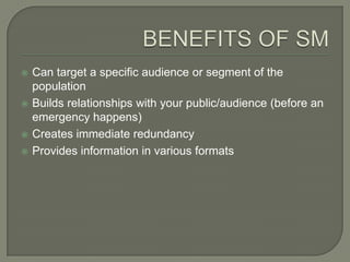    Can target a specific audience or segment of the
    population
   Builds relationships with your public/audience (before an
    emergency happens)
   Creates immediate redundancy
   Provides information in various formats
 