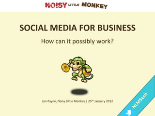 SOCIAL MEDIA FOR BUSINESS
    How can it possibly work?




    Jon Payne, Noisy Little Monkey | 25th January 2012
 