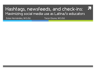 Hashtags, newsfeeds, and check-ins: ì	
  
Maximizing social media use as Latina/o educators
Estee	
  Hernández,	
  M.S.Ed.   	
     	
  Taryn	
  Ozuna,	
  M.S.Ed.	
  
 