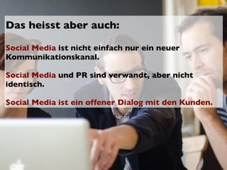 Das heisst aber auch:

Social Media ist nicht einfach nur ein neuer
Kommunikationskanal.

Social Media und PR sind verwandt, aber nicht
identisch.

Social Media ist ein offener Dialog mit den Kunden.
 