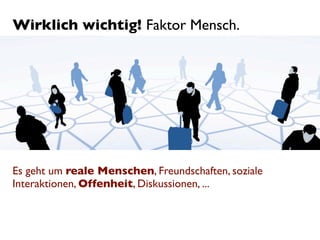 Wirklich wichtig! Faktor Mensch.




Es geht um reale Menschen, Freundschaften, soziale
Interaktionen, Offenheit, Diskussionen, ...
 
