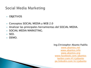    OBJETIVOS

   Conceptos SOCIAL MEDIA y WEB 2.0
   Analizar las principales herramientas del SOCIAL MEDIA.
   SOCIAL MEDIA MARKETING.
   SEO.
   DEMO.

                                       Ing.Christopher Abanto Padilla
                                              www.abantos.net
                                              www.abantos.info
                                              www.abantos.org
                                        www.facebook.com/abantos
                                          twitter.com/#!/cjabanto
                                        pe.linkedin.com/in/cjabanto
 