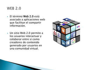    El término Web 2.0 está
    asociado a aplicaciones web
    que facilitan el compartir
    información.

   Un sitio Web 2.0 permite a
    los usuarios interactuar y
    colaborar entre sí como
    creadores de contenido
    generado por usuarios en
    una comunidad virtual.
 