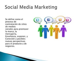 Se define como el
proceso de
contratación de sitios
de medios
sociales para promover
la marca, la
mensajería,
Enseñanza, exponer, y
Conexión a posibles
nuevas perspectivas
para el producto y de
negocios.
 
