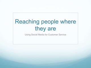 Reaching people where
       they are
   Using Social Media for Customer Service
 