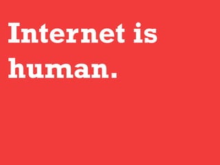 Internet is
human.
 