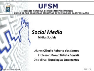 Social Media
                                 Mídias Sociais



                              Aluno: Cláudio Roberto dos Santos
                                 Professor: Bruno Batista Boniati
                              Disciplina: Tecnologias Emergentes

Imagens: Stock.xchng e UFSM                                         Slide 1 / 10
 