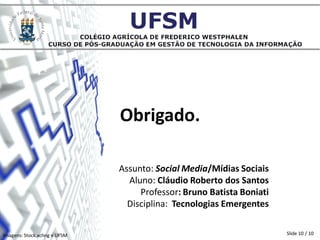 Obrigado.

                              Assunto: Social Media/Mídias Sociais
                                Aluno: Cláudio Roberto dos Santos
                                   Professor: Bruno Batista Boniati
                                Disciplina: Tecnologias Emergentes


Imagens: Stock.xchng e UFSM                                           Slide 10 / 10
 