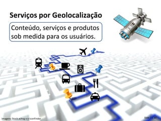 Serviços por Geolocalização
        Conteúdo, serviços e produtos
        sob medida para os usuários.




Imagens: Stock.xchng e e IconFinder     Slide 7 / 10
 