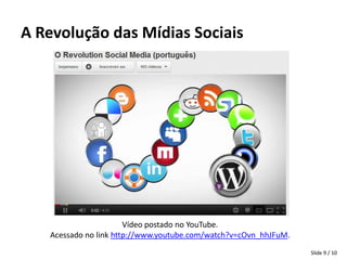 A Revolução das Mídias Sociais




                       Vídeo postado no YouTube.
   Acessado no link http://www.youtube.com/watch?v=cOvn_hhJFuM.
                                                                  Slide 9 / 10
 
